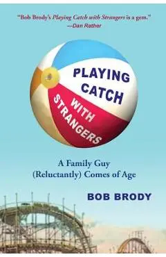 Playing Catch with Strangers: A Family Guy (Reluctantly) Comes of Age - Bob Brody