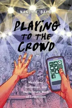Playing to the Crowd: Musicians, Audiences, and the Intimate Work of Connection, Paperback/Nancy K. Baym