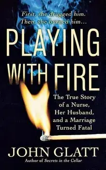 Playing with Fire: The True Story of a Nurse, Her Husband, and a Marriage Turned Fatal/John Glatt