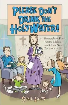 Please Don't Drink the Holy Water!: Homeschool Days, Rosary Nights, and Other Near Occasions of Sin, Paperback/Susie Lloyd