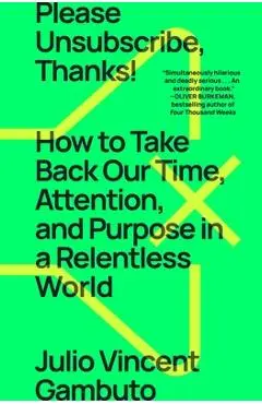 Please Unsubscribe, Thanks!: How to Take Back Our Time, Attention, and Purpose in a Relentless World - Julio Vincent Gambuto
