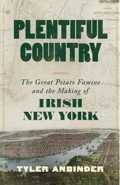 Plentiful Country: The Great Potato Famine and the Making of Irish New York - Tyler Anbinder
