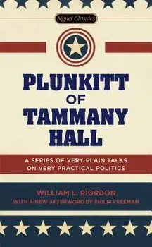 Plunkitt of Tammany Hall: A Series of Very Plain Talks on Very Practical Politics/William L. Riordan