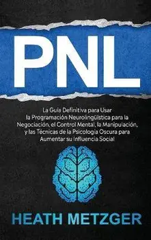 Pnl: La guía definitiva para usar la programación neurolingüística para la negociación, el control mental, la manipulación,/Heath Metzger