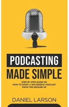 Podcasting Made Simple: The Step by Step Guide on How to Start a Successful Podcast from the Ground up - Jake Fielding