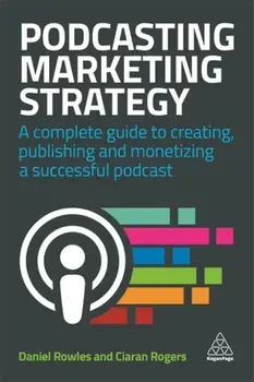 Podcasting Marketing Strategy. A Complete Guide to Creating, Publishing and Monetizing a Successful Podcast, Hardback/Ciaran Rogers