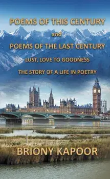 Poems of This Century and Poems of the Last Century. Lust, Love to Goodness The story of a life in poetry, Hardback/Briony Kapoor