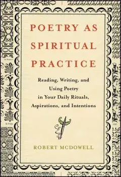 Poetry as Spiritual Practice: Reading, Writing, and Using Poetry in Your Daily Rituals, Aspirations, and Intentions, Paperback/Robert McDowell