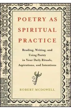 Poetry as Spiritual Practice: Reading, Writing, and Using Poetry in Your Daily Rituals, Aspirations, and Intentions - Robert Mcdowell