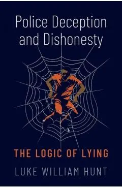 Police Deception and Dishonesty: The Logic of Lying - Luke William Hunt