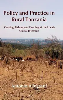 Policy and Practice in Rural Tanzania. Grazing, Fishing and Farming at the Local-Global Interface, Hardback/Antonio Allegretti