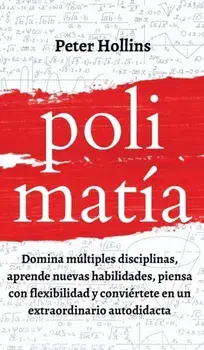 Polimatía: Domina múltiples disciplinas, aprende nuevas habilidades, piensa con flexibilidad y conviértete en un extraordinario a/Peter Hollins