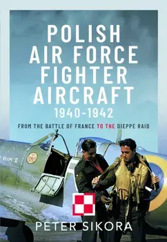 Polish Air Force Fighter Aircraft, 1940-1942. From the Battle of France to the Dieppe Raid, Hardback/Peter Sikora