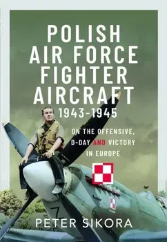 Polish Air Force Fighter Aircraft, 1943-1945. On the Offensive, D-Day and Victory in Europe, Hardback/Peter Sikora