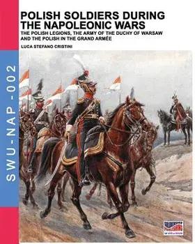 Polish soldiers during the Napoleonic wars: The Polish legions, the army of the Duchy of Warsaw and the Polish in the Grand Armée/Luca Stefano Cristini