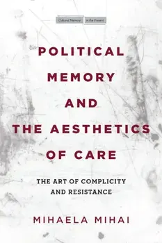 Political Memory and the Aesthetics of Care. The Art of Complicity and Resistance, Paperback/Mihaela Mihai