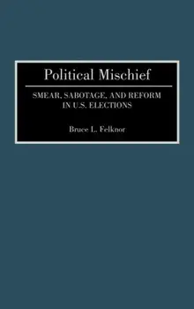 Political Mischief. Smear, Sabotage, and Reform in U.S. Elections, Hardback/Bruce L. Felknor