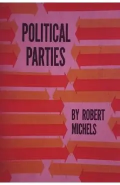 Political Parties: A Sociological Study of the Oligarchial Tendencies of Modern Democracy - Robert Michels