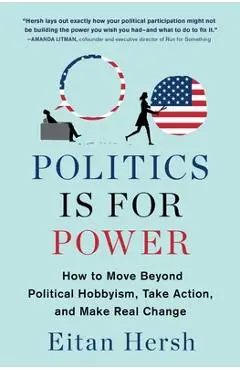 Politics Is for Power: How to Move Beyond Political Hobbyism, Take Action, and Make Real Change - Eitan Hersh