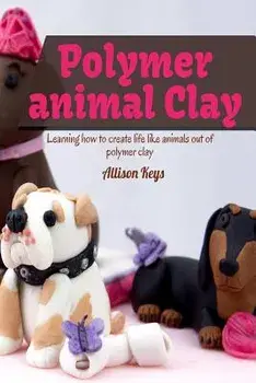 Polymer Animal Clay Learning How to Create Life Like Animals Out of Polymer Clay, Paperback/Allison Keys