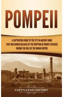 Pompeii: A Captivating Guide to the City in Ancient Rome That Was Buried Because of the Eruption of Mount Vesuvius during the R - Captivating History