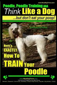 Poodle, Poodle Training AAA AKC: Think Like a Dog, But Don't Eat Your Poop! - Poodle Breed Expert Dog Training -: Here's EXACTLY How To TRAIN Your Poo, Paperback/Paul Allen Pearce