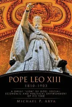 Pope Leo XIII 1810-1903: A Great "lion" of God: Social, Economic and Political Environment of His Time, Paperback/Michael P. Arya
