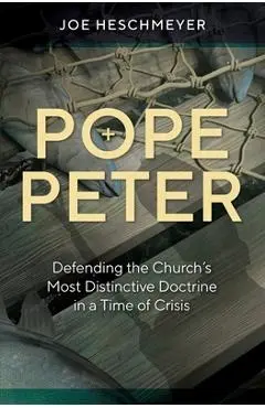 Pope Peter: Defending the Church's Most Distinctive Doctrine in a Time of Crisis - Joe Heschmeyer