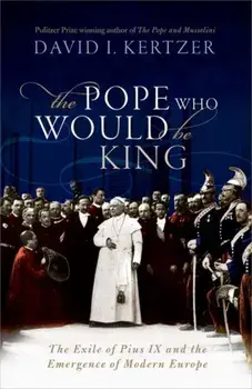 Pope Who Would Be King. The Exile of Pius IX and the Emergence of Modern Europe, Hardback/David I. Kertzer