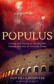Populus. Living and Dying in the Wealth, Smoke and Din of Ancient Rome, Hardback/Guy de la Bedoyere