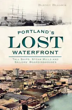 Portland's Lost Waterfront: Tall Ships, Steam Mills and Sailors' Boardinghouses, Paperback/Barney Blalock