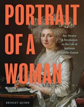 Portrait of a Woman. Art, Rivalry & Revolution in the Life of Adelaide Labille-Guiard, Hardback/Bridget Quinn
