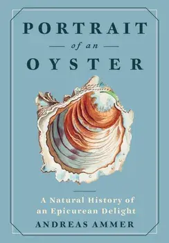 Portrait of an Oyster. A Natural History of an Epicurean Delight, Hardback/Andreas Ammer