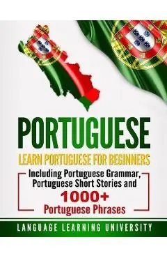 Portuguese: Learn Portuguese For Beginners Including Portuguese Grammar, Portuguese Short Stories and 1000+ Portuguese Phrases - Language Learning University