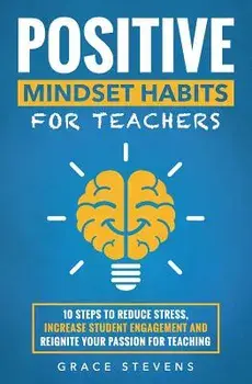 Positive Mindset Habits for Teachers: 10 Steps to Reduce Stress, Increase Student Engagement and Reignite Your Passion for Teaching, Paperback/Grace Stevens