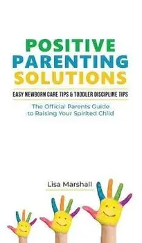 Positive Parenting Solutions 2-in-1 Books: Easy Newborn Care Tips + Toddler Discipline Tips - The Official Parents Guide To Raising Your Spirited Chil, Hardcover/Lisa Marshall