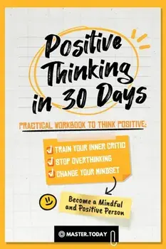 Positive Thinking in 30 Days: Practical Workbook to Think Positive; Train your Inner Critic, Stop Overthinking and Change your Mindset/Master Today