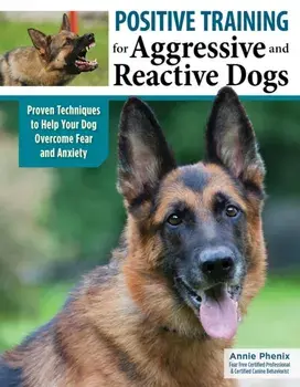 Positive Training for Aggressive & Reactive Dogs. Help Your Dog Overcome Fear and Anxiety, Paperback/Annie Phenix