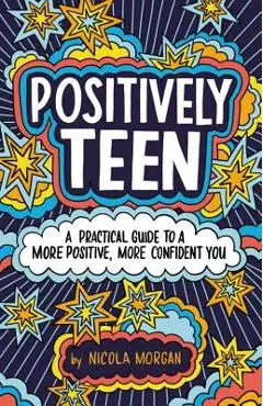 Positively Teen: A Practical Guide to a More Positive, More Confident You - Nicola Morgan