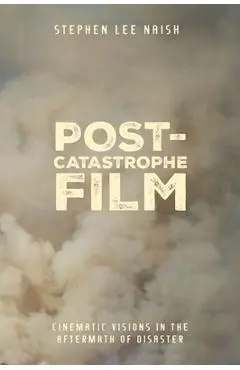 Post-Catastrophe Film: Cinematic Visions in the Aftermath of Disaster - Stephen Lee Naish