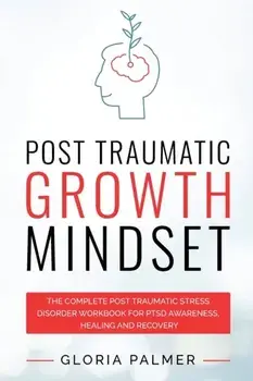 Post Traumatic Growth Mindset: The Complete Post Traumatic Stress Disorder Workbook for PTSD Awareness, Healing and Recovery: The Complete Post Traum/Gloria Palmer