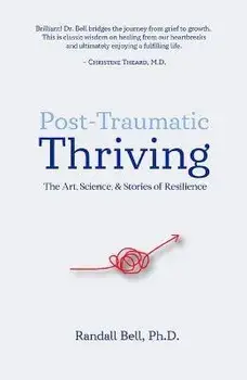 Post-Traumatic Thriving: The Art, Science, & Stories of Resilience, Paperback/Randall Bell