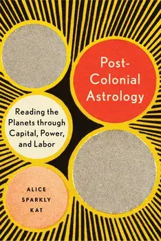 Postcolonial Astrology: Reading the Planets Through Capital, Power, and Labor, Paperback/Alice Sparkly Kat