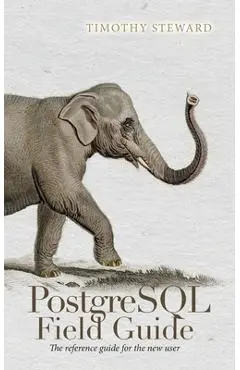 PostgreSQL Field Guide: The reference guide for the new user - Timothy Steward