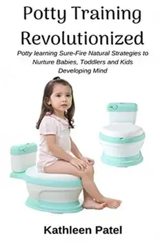 Potty Training Revolutionized: Potty Learning Sure-Fire Natural Strategies to Nurture Babies, Toddlers and Kids Developing Mind/Kathleen Patel