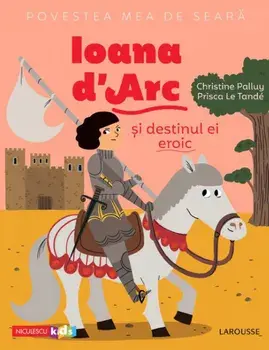 Povestea mea de seara. Ioana d'Arc si destinul ei eroic/Christine Palluy, Prisca Le Tande