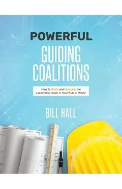Powe​​rful Guiding Coalitions: How to Build and Sustain the Leadership Team in Your Plc - Bill Hall