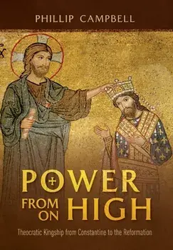 Power From On High: Theocratic Kingship from Constantine to the Reformation, Hardcover/Phillip Campbell