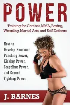 Power Training for Combat, Mma, Boxing, Wrestling, Martial Arts, and Self-Defense: How to Develop Knockout Punching Power, Kicking Power, Grappling Po, Paperback/J. Barnes