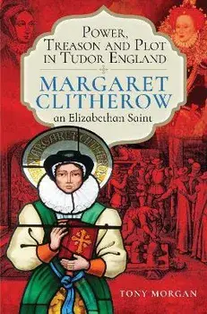 Power, Treason and Plot in Tudor England. Margaret Clitherow, an Elizabethan Saint, Hardback/Tony Morgan